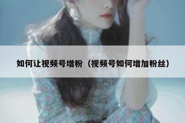 如何让视频号增粉（视频号如何增加粉丝） 第1张