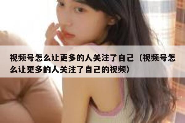 视频号怎么让更多的人关注了自己（视频号怎么让更多的人关注了自己的视频） 第1张