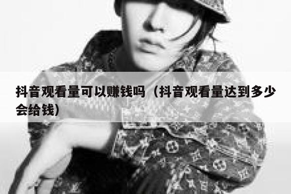 抖音观看量可以赚钱吗（抖音观看量达到多少会给钱） 第1张