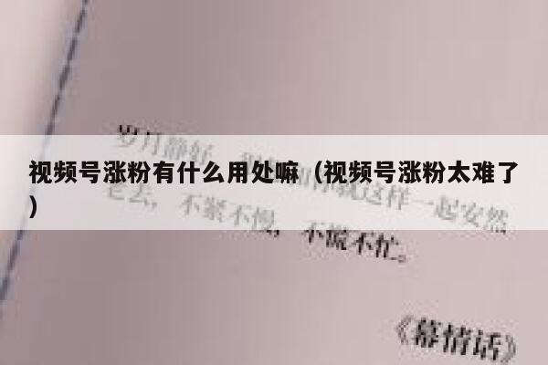 视频号涨粉有什么用处嘛（视频号涨粉太难了） 第1张