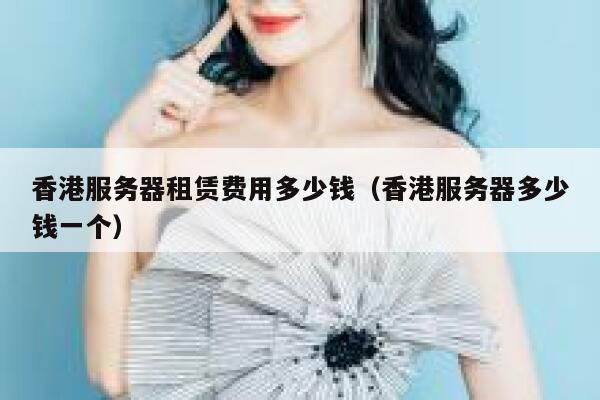 香港服务器租赁费用多少钱（香港服务器多少钱一个） 第1张
