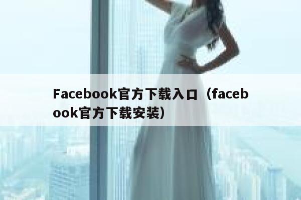 Facebook官方下载入口（facebook官方下载安装） 第1张