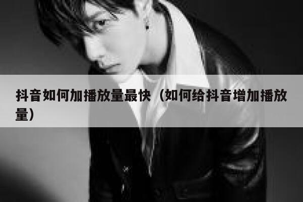 抖音如何加播放量最快（如何给抖音增加播放量） 第1张