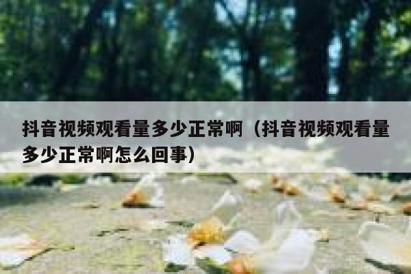 抖音视频观看量多少正常啊（抖音视频观看量多少正常啊怎么回事） 第1张