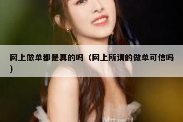 网上做单都是真的吗（网上所谓的做单可信吗） 第1张