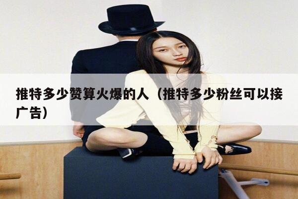 推特多少赞算火爆的人（推特多少粉丝可以接广告） 第1张