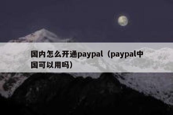 国内怎么开通paypal（paypal中国可以用吗） 第1张