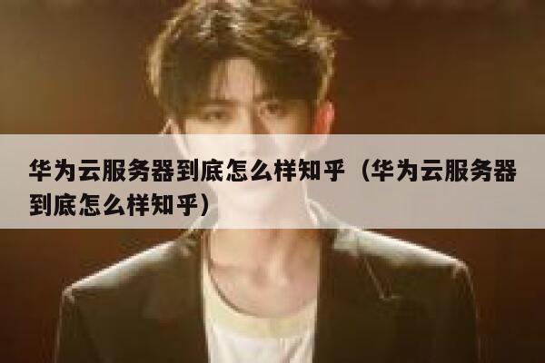华为云服务器到底怎么样知乎（华为云服务器到底怎么样知乎） 第1张