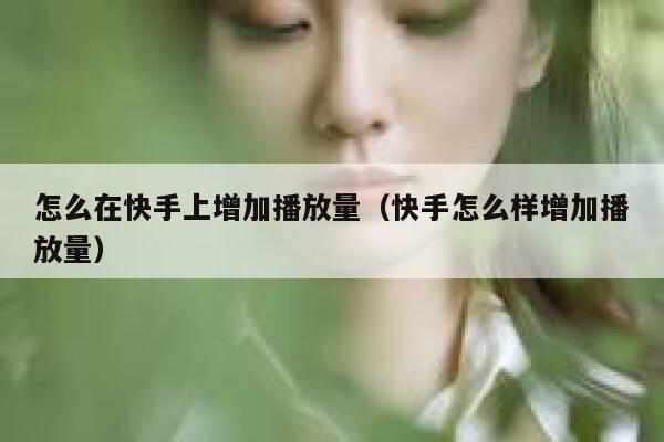 怎么在快手上增加播放量（快手怎么样增加播放量） 第1张