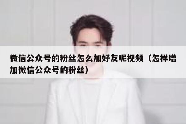 微信公众号的粉丝怎么加好友呢视频（怎样增加微信公众号的粉丝） 第1张