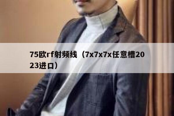 75欧rf射频线（7x7x7x任意槽2023进口） 第1张