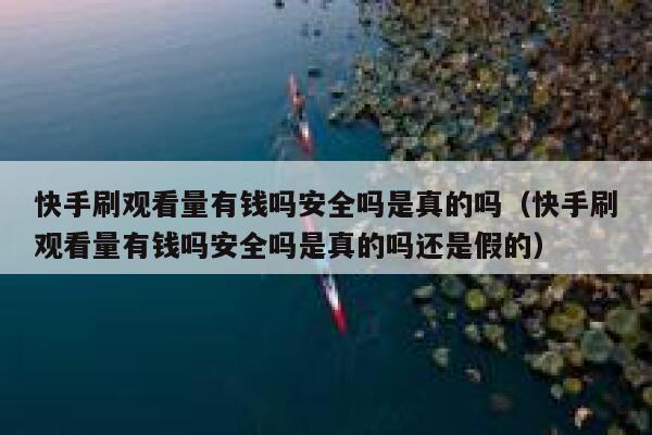 快手刷观看量有钱吗安全吗是真的吗（快手刷观看量有钱吗安全吗是真的吗还是假的） 第1张