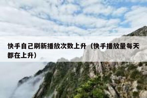 快手自己刷新播放次数上升（快手播放量每天都在上升） 第1张