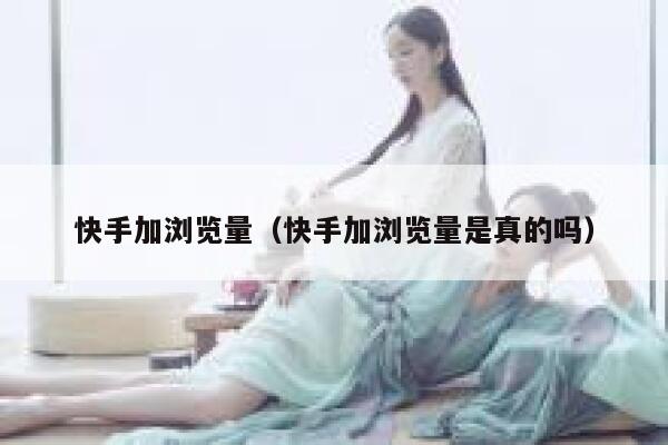 快手加浏览量（快手加浏览量是真的吗） 第1张