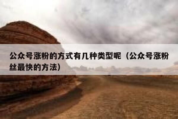 公众号涨粉的方式有几种类型呢（公众号涨粉丝最快的方法） 第1张