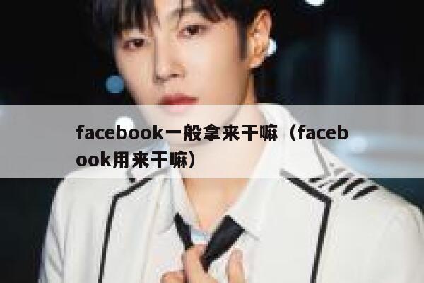 facebook一般拿来干嘛（facebook用来干嘛） 第1张