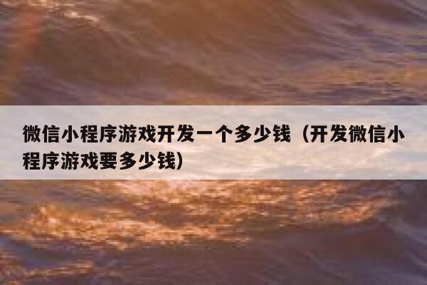 微信小程序游戏开发一个多少钱（开发微信小程序游戏要多少钱） 第1张
