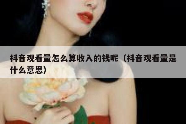 抖音观看量怎么算收入的钱呢（抖音观看量是什么意思） 第1张