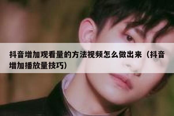 抖音增加观看量的方法视频怎么做出来（抖音增加播放量技巧） 第1张