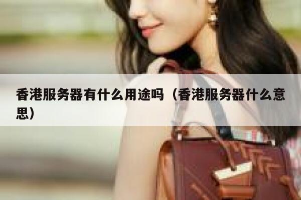 香港服务器有什么用途吗（香港服务器什么意思） 第1张