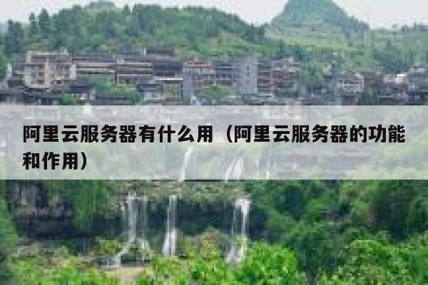 阿里云服务器有什么用（阿里云服务器的功能和作用） 第1张