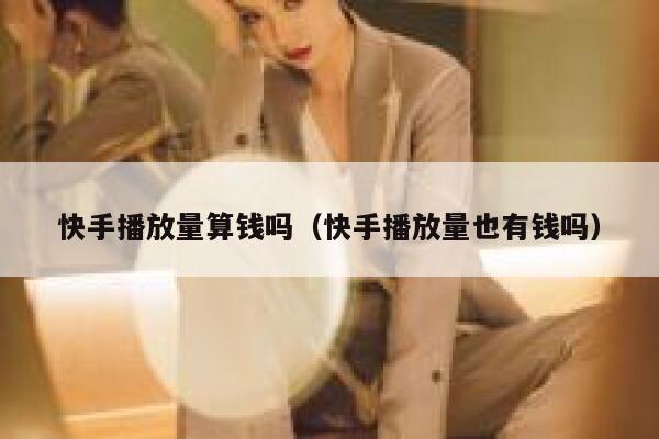 快手播放量算钱吗（快手播放量也有钱吗） 第1张