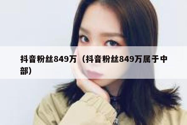 抖音粉丝849万（抖音粉丝849万属于中部） 第1张