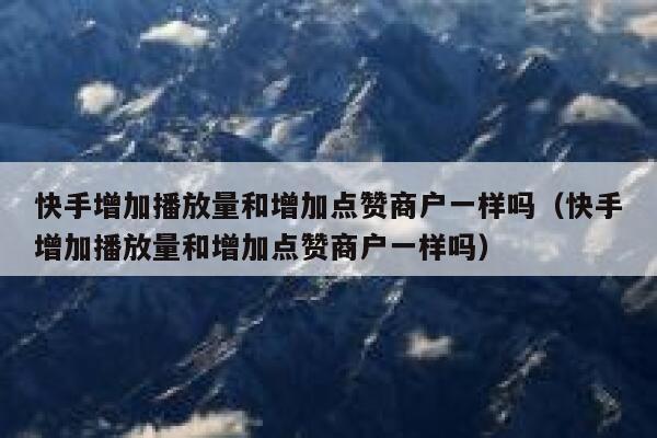 快手增加播放量和增加点赞商户一样吗（快手增加播放量和增加点赞商户一样吗） 第1张