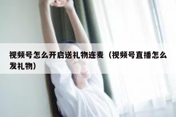 视频号怎么开启送礼物连麦（视频号直播怎么发礼物） 第1张