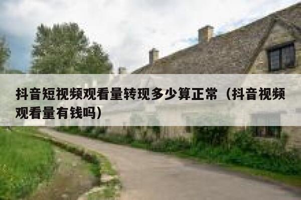 抖音短视频观看量转现多少算正常（抖音视频观看量有钱吗） 第1张