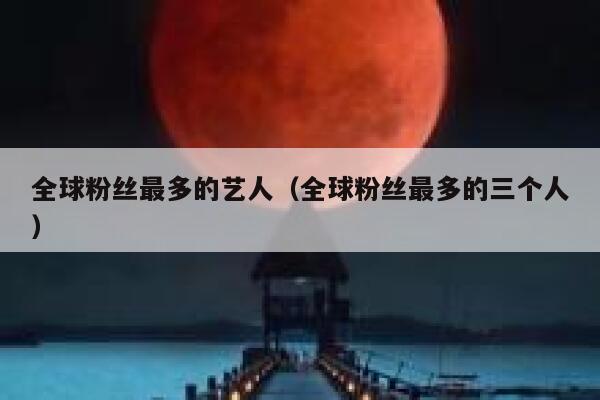 全球粉丝最多的艺人（全球粉丝最多的三个人） 第1张