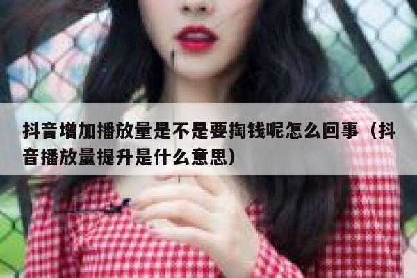 抖音增加播放量是不是要掏钱呢怎么回事（抖音播放量提升是什么意思） 第1张