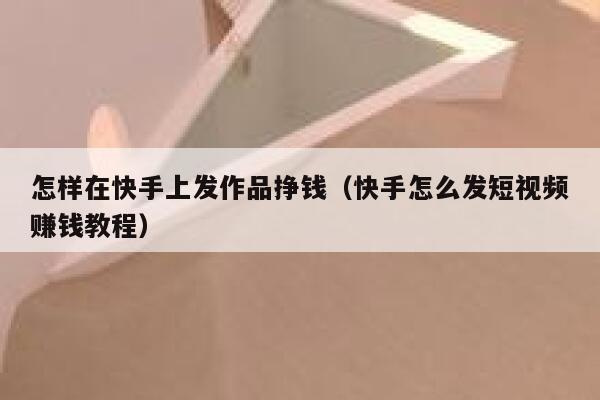 怎样在快手上发作品挣钱（快手怎么发短视频赚钱教程） 第1张
