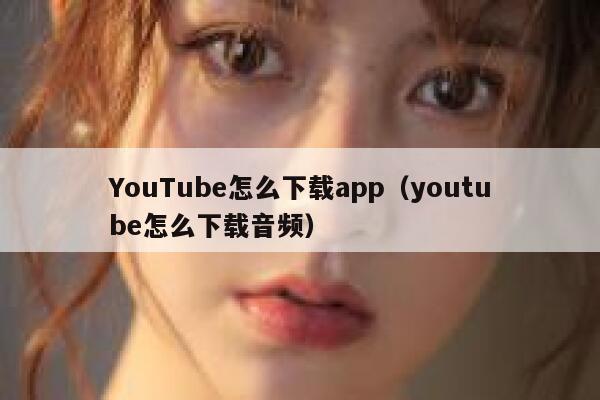 YouTube怎么下载app（youtube怎么下载音频） 第1张
