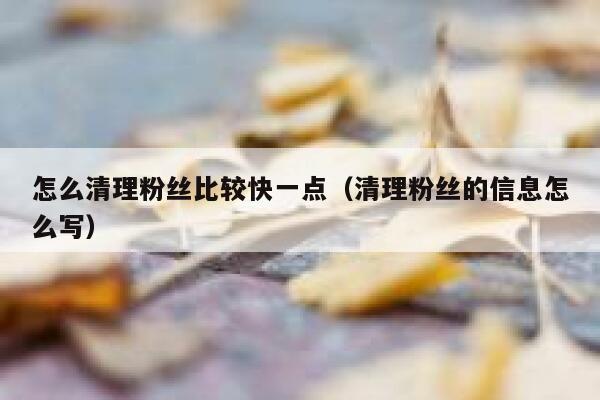 怎么清理粉丝比较快一点（清理粉丝的信息怎么写） 第1张