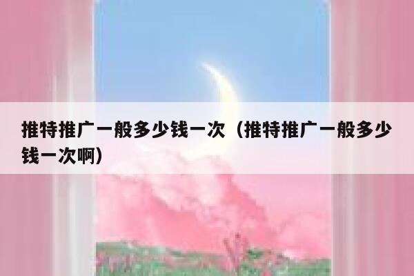 推特推广一般多少钱一次（推特推广一般多少钱一次啊） 第1张