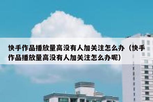 快手作品播放量高没有人加关注怎么办（快手作品播放量高没有人加关注怎么办呢） 第1张