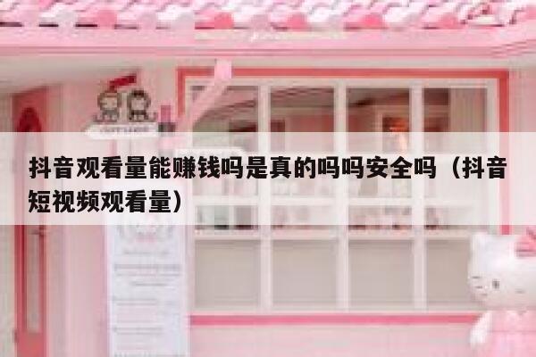 抖音观看量能赚钱吗是真的吗吗安全吗（抖音短视频观看量） 第1张