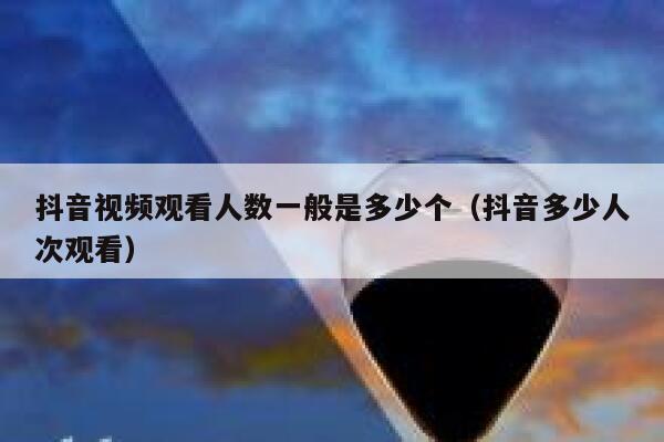 抖音视频观看人数一般是多少个（抖音多少人次观看） 第1张