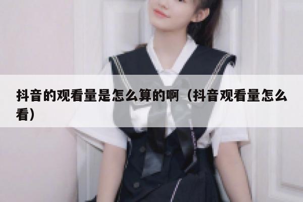 抖音的观看量是怎么算的啊（抖音观看量怎么看） 第1张