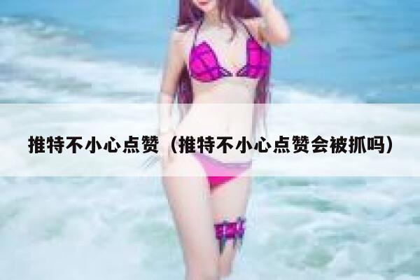 推特不小心点赞（推特不小心点赞会被抓吗） 第1张