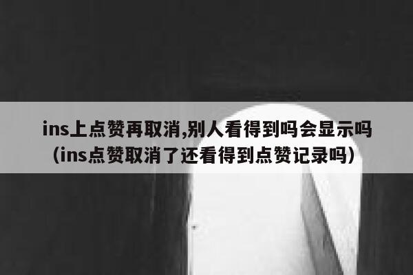 ins上点赞再取消,别人看得到吗会显示吗（ins点赞取消了还看得到点赞记录吗） 第1张