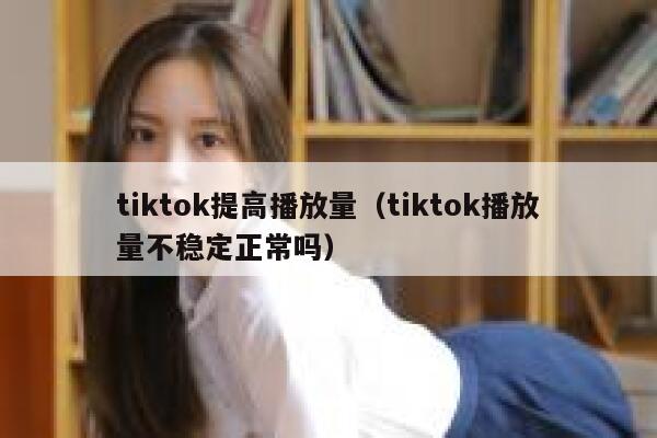 tiktok提高播放量（tiktok播放量不稳定正常吗） 第1张