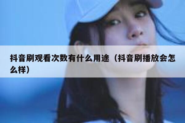 抖音刷观看次数有什么用途（抖音刷播放会怎么样） 第1张
