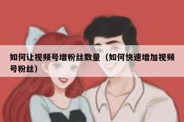 如何让视频号增粉丝数量（如何快速增加视频号粉丝） 第1张