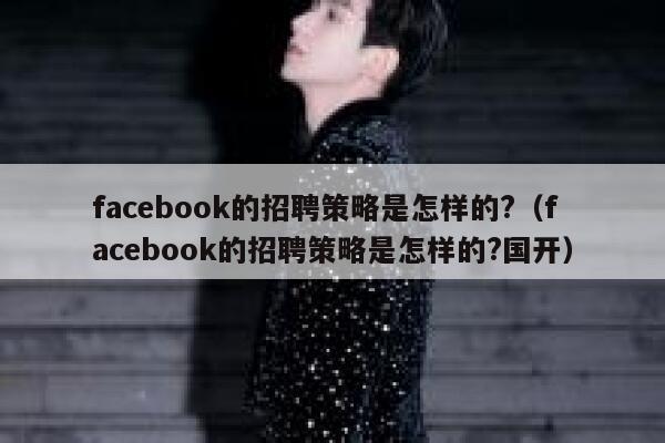 facebook的招聘策略是怎样的?（facebook的招聘策略是怎样的?国开） 第1张