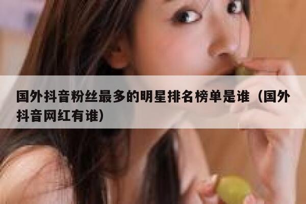 国外抖音粉丝最多的明星排名榜单是谁（国外抖音网红有谁） 第1张