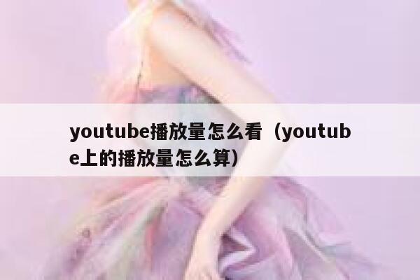 youtube播放量怎么看（youtube上的播放量怎么算） 第1张