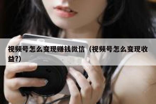 视频号怎么变现赚钱微信（视频号怎么变现收益?） 第1张