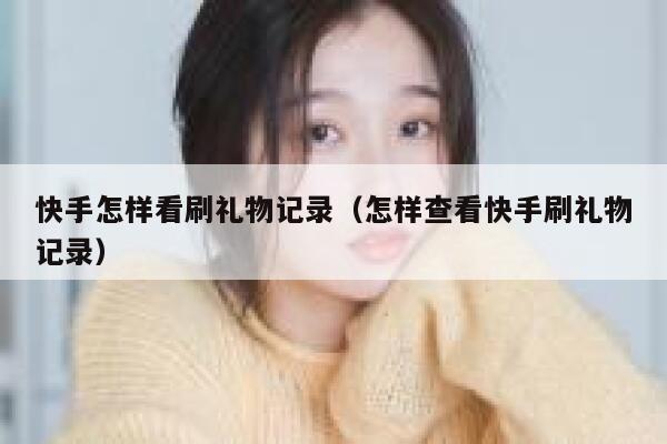 快手怎样看刷礼物记录（怎样查看快手刷礼物记录） 第1张